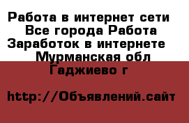 Работа в интернет сети. - Все города Работа » Заработок в интернете   . Мурманская обл.,Гаджиево г.